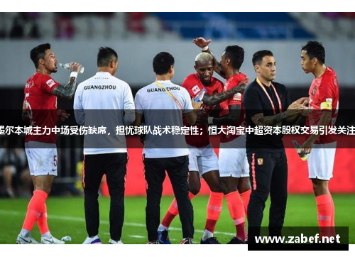 墨尔本城主力中场受伤缺席，担忧球队战术稳定性；恒大淘宝中超资本股权交易引发关注。