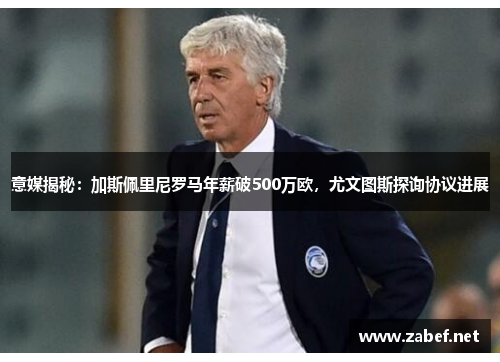 意媒揭秘：加斯佩里尼罗马年薪破500万欧，尤文图斯探询协议进展