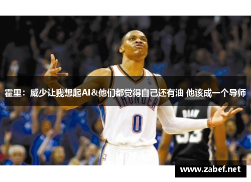 霍里：威少让我想起AI&他们都觉得自己还有油 他该成一个导师