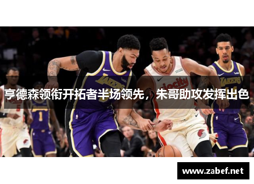 亨德森领衔开拓者半场领先，朱哥助攻发挥出色